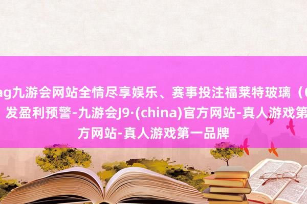 ag九游会网站全情尽享娱乐、赛事投注福莱特玻璃（06865）发盈利预警-九游会J9·(china)官方网站-真人游戏第一品牌
