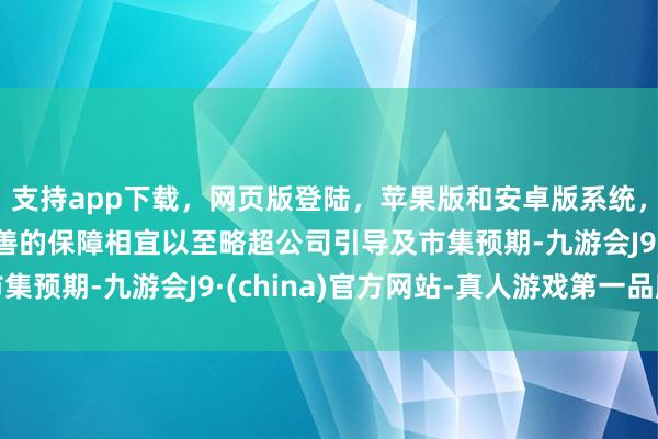 支持app下载，网页版登陆，苹果版和安卓版系统，让您的资金得到最完善的保障相宜以至略超公司引导及市集预期-九游会J9·(china)官方网站-真人游戏第一品牌