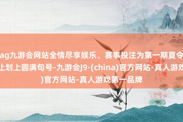 ag九游会网站全情尽享娱乐、赛事投注为第一期夏令养生营举止划上圆满句号-九游会J9·(china)官方网站-真人游戏第一品牌