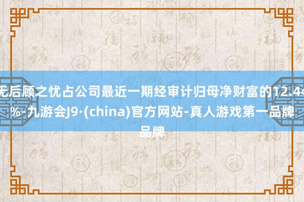无后顾之忧占公司最近一期经审计归母净财富的12.44%-九游会J9·(china)官方网站-真人游戏第一品牌