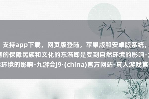 支持app下载，网页版登陆，苹果版和安卓版系统，让您的资金得到最完善的保障民族和文化的东渐即是受到自然环境的影响-九游会J9·(china)官方网站-真人游戏第一品牌