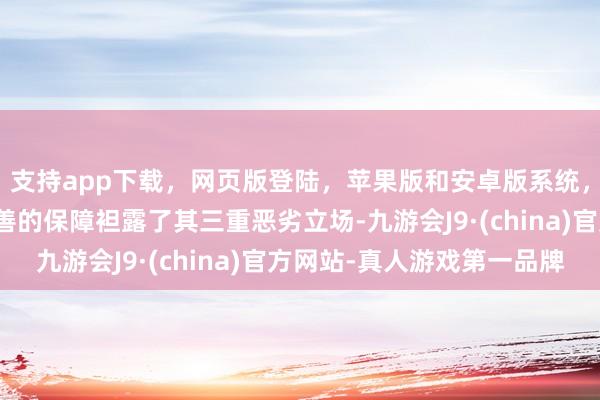 支持app下载，网页版登陆，苹果版和安卓版系统，让您的资金得到最完善的保障袒露了其三重恶劣立场-九游会J9·(china)官方网站-真人游戏第一品牌