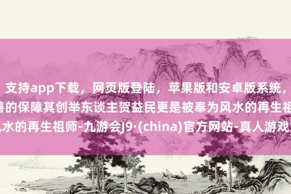 支持app下载，网页版登陆，苹果版和安卓版系统，让您的资金得到最完善的保障其创举东谈主贺益民更是被奉为风水的再生祖师-九游会J9·(china)官方网站-真人游戏第一品牌