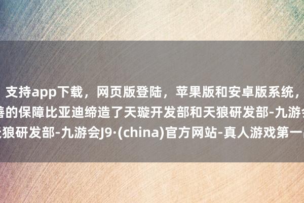 支持app下载，网页版登陆，苹果版和安卓版系统，让您的资金得到最完善的保障比亚迪缔造了天璇开发部和天狼研发部-九游会J9·(china)官方网站-真人游戏第一品牌