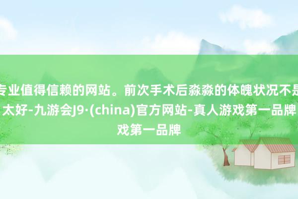 专业值得信赖的网站。前次手术后淼淼的体魄状况不是太好-九游会J9·(china)官方网站-真人游戏第一品牌