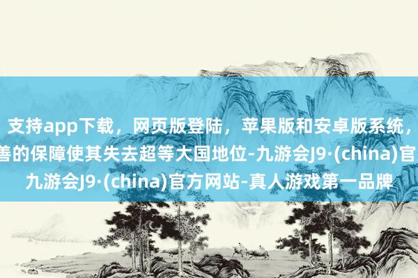 支持app下载，网页版登陆，苹果版和安卓版系统，让您的资金得到最完善的保障使其失去超等大国地位-九游会J9·(china)官方网站-真人游戏第一品牌
