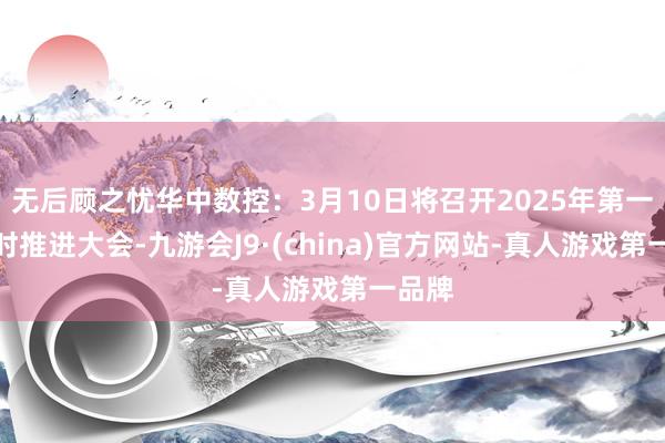 无后顾之忧华中数控：3月10日将召开2025年第一次临时推进大会-九游会J9·(china)官方网站-真人游戏第一品牌