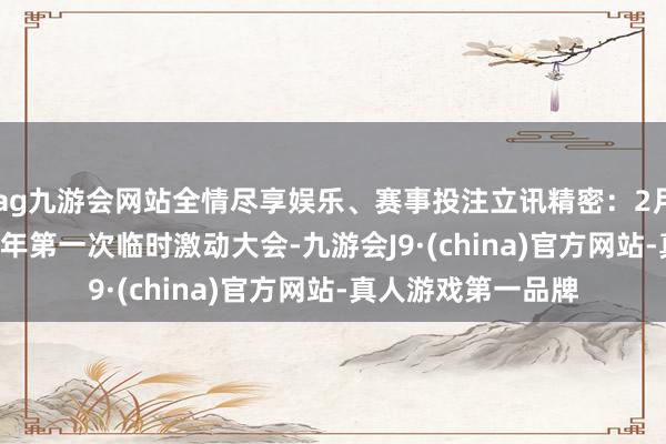 ag九游会网站全情尽享娱乐、赛事投注立讯精密：2月28日将召开2025年第一次临时激动大会-九游会J9·(china)官方网站-真人游戏第一品牌