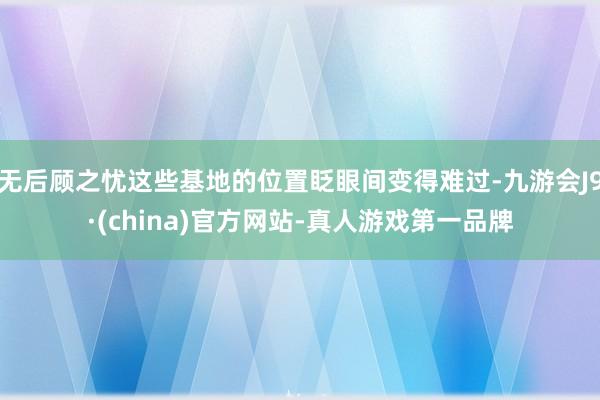 无后顾之忧这些基地的位置眨眼间变得难过-九游会J9·(china)官方网站-真人游戏第一品牌