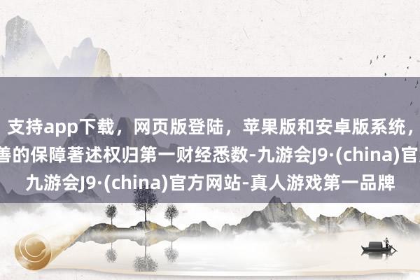 支持app下载，网页版登陆，苹果版和安卓版系统，让您的资金得到最完善的保障著述权归第一财经悉数-九游会J9·(china)官方网站-真人游戏第一品牌