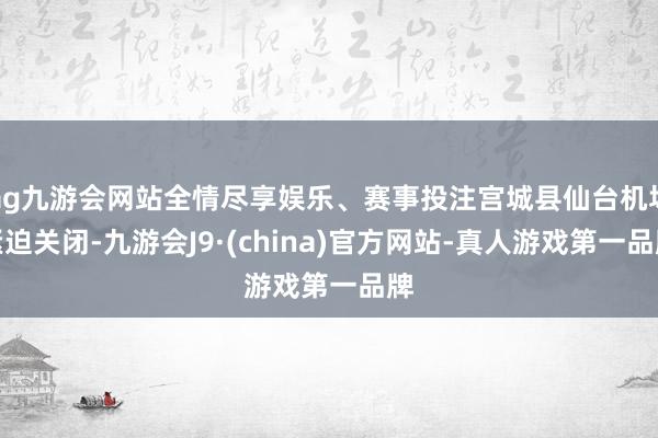 ag九游会网站全情尽享娱乐、赛事投注宫城县仙台机场紧迫关闭-九游会J9·(china)官方网站-真人游戏第一品牌
