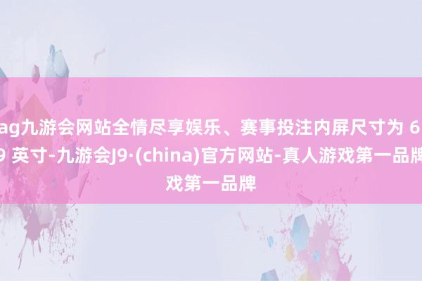 ag九游会网站全情尽享娱乐、赛事投注内屏尺寸为 6.9 英寸-九游会J9·(china)官方网站-真人游戏第一品牌