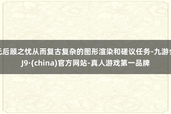 无后顾之忧从而复古复杂的图形渲染和磋议任务-九游会J9·(china)官方网站-真人游戏第一品牌