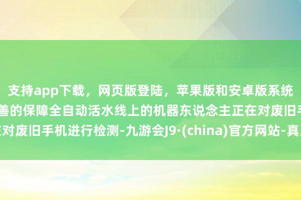 支持app下载，网页版登陆，苹果版和安卓版系统，让您的资金得到最完善的保障全自动活水线上的机器东说念主正在对废旧手机进行检测-九游会J9·(china)官方网站-真人游戏第一品牌