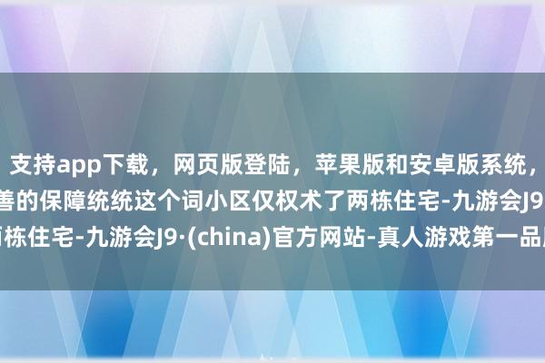 支持app下载，网页版登陆，苹果版和安卓版系统，让您的资金得到最完善的保障统统这个词小区仅权术了两栋住宅-九游会J9·(china)官方网站-真人游戏第一品牌