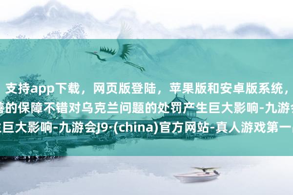 支持app下载，网页版登陆，苹果版和安卓版系统，让您的资金得到最完善的保障不错对乌克兰问题的处罚产生巨大影响-九游会J9·(china)官方网站-真人游戏第一品牌