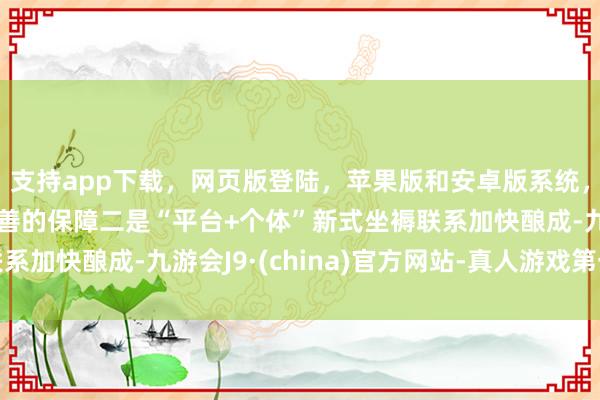 支持app下载，网页版登陆，苹果版和安卓版系统，让您的资金得到最完善的保障二是“平台+个体”新式坐褥联系加快酿成-九游会J9·(china)官方网站-真人游戏第一品牌