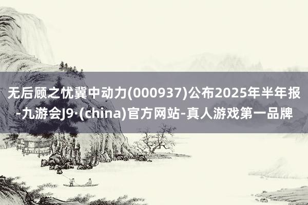 无后顾之忧冀中动力(000937)公布2025年半年报-九游会J9·(china)官方网站-真人游戏第一品牌