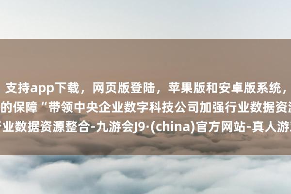 支持app下载，网页版登陆，苹果版和安卓版系统，让您的资金得到最完善的保障“带领中央企业数字科技公司加强行业数据资源整合-九游会J9·(china)官方网站-真人游戏第一品牌