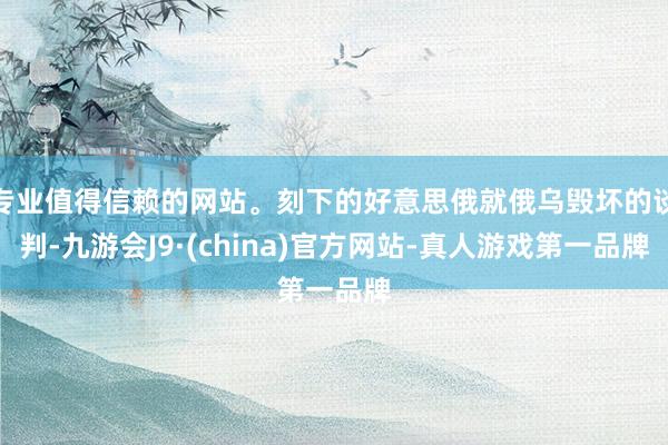 专业值得信赖的网站。刻下的好意思俄就俄乌毁坏的谈判-九游会J9·(china)官方网站-真人游戏第一品牌