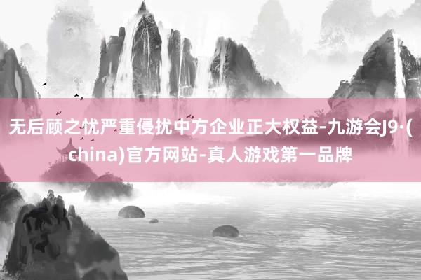 无后顾之忧严重侵扰中方企业正大权益-九游会J9·(china)官方网站-真人游戏第一品牌