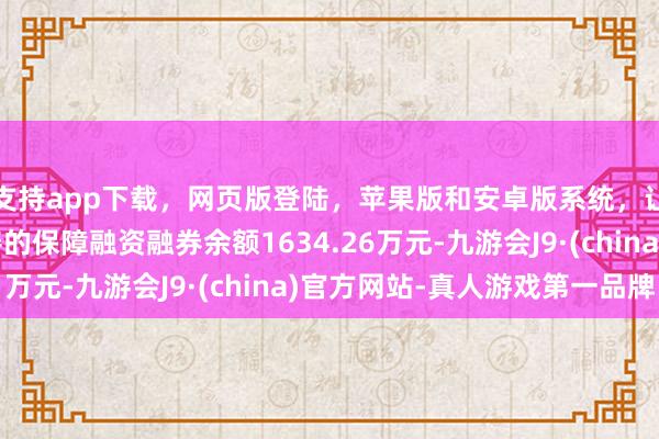 支持app下载，网页版登陆，苹果版和安卓版系统，让您的资金得到最完善的保障融资融券余额1634.26万元-九游会J9·(china)官方网站-真人游戏第一品牌