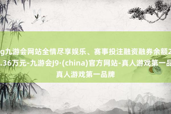 ag九游会网站全情尽享娱乐、赛事投注融资融券余额2186.36万元-九游会J9·(china)官方网站-真人游戏第一品牌