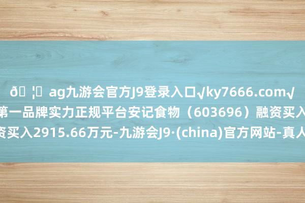 🦄ag九游会官方J9登录入口√ky7666.com√ag九游会官网真人游戏第一品牌实力正规平台安记食物（603696）融资买入2915.66万元-九游会J9·(china)官方网站-真人游戏第一品牌