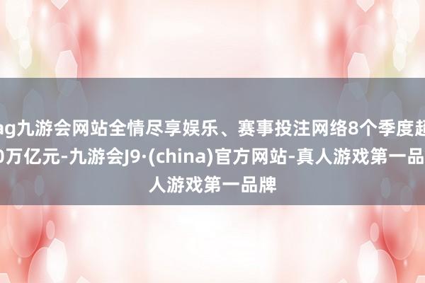 ag九游会网站全情尽享娱乐、赛事投注网络8个季度超10万亿元