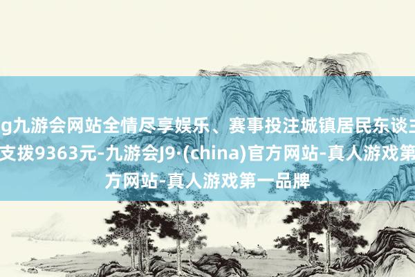 ag九游会网站全情尽享娱乐、赛事投注城镇居民东谈主均糜掷支拨9363元-九游会J9·(china)官方网站-真人游戏第一品牌