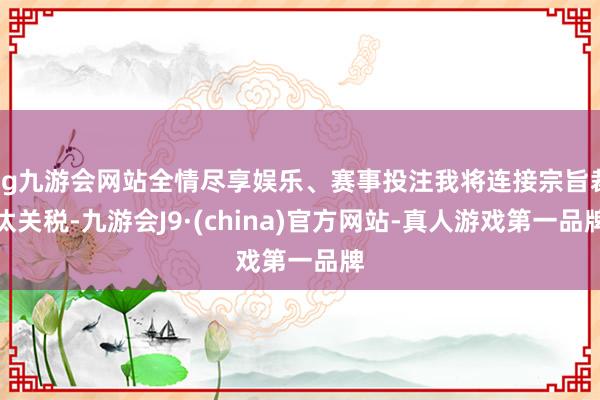 ag九游会网站全情尽享娱乐、赛事投注我将连接宗旨裁汰关税-九
