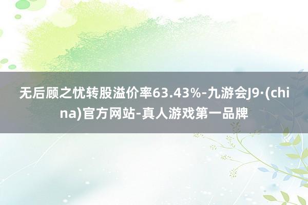 无后顾之忧转股溢价率63.43%-九游会J9·(china)官方网站-真人游戏第一品牌