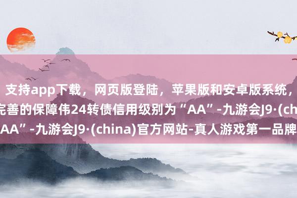 支持app下载，网页版登陆，苹果版和安卓版系统，让您的资金得到最完善的保障伟24转债信用级别为“AA”-九游会J9·(china)官方网站-真人游戏第一品牌