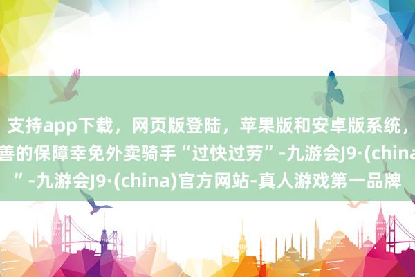 支持app下载，网页版登陆，苹果版和安卓版系统，让您的资金得到最完善的保障幸免外卖骑手“过快过劳”-九游会J9·(china)官方网站-真人游戏第一品牌
