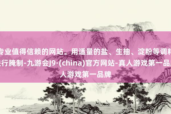 专业值得信赖的网站。用适量的盐、生抽、淀粉等调料进行腌制-九游会J9·(china)官方网站-真人游戏第一品牌