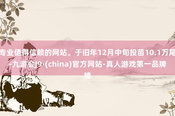 专业值得信赖的网站。于旧年12月中旬投苗10.1万尾-九游会J9·(china)官方网站-真人游戏第一品牌
