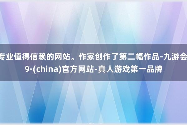 专业值得信赖的网站。作家创作了第二幅作品-九游会J9·(china)官方网站-真人游戏第一品牌