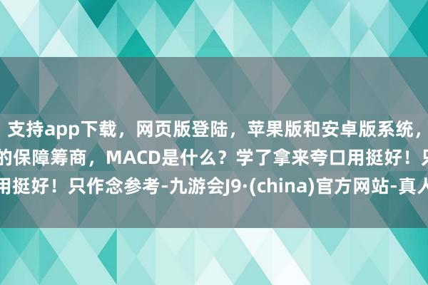 支持app下载，网页版登陆，苹果版和安卓版系统，让您的资金得到最完善的保障筹商，MACD是什么？学了拿来夸口用挺好！只作念参考-九游会J9·(china)官方网站-真人游戏第一品牌