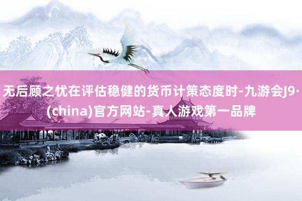 无后顾之忧在评估稳健的货币计策态度时-九游会J9·(china)官方网站-真人游戏第一品牌