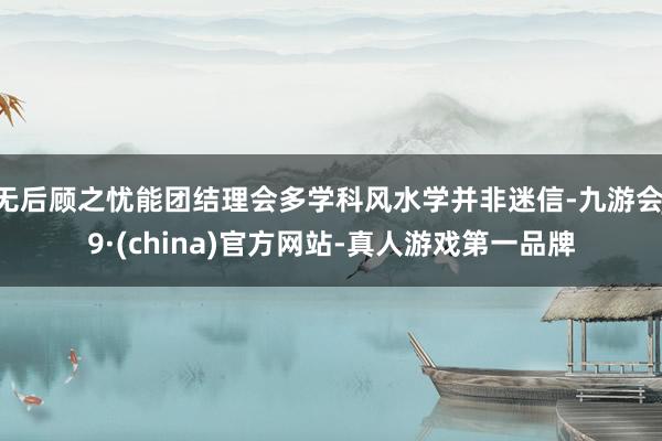 无后顾之忧能团结理会多学科风水学并非迷信-九游会J9·(china)官方网站-真人游戏第一品牌