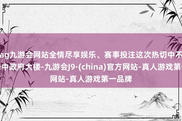 ag九游会网站全情尽享娱乐、赛事投注这次热切中不测间击中政府大楼-九游会J9·(china)官方网站-真人游戏第一品牌