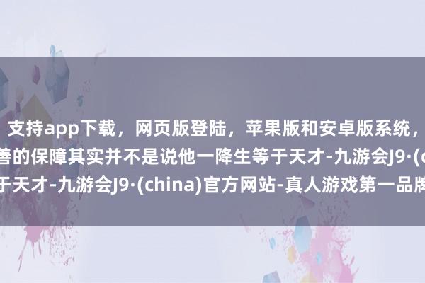 支持app下载，网页版登陆，苹果版和安卓版系统，让您的资金得到最完善的保障其实并不是说他一降生等于天才-九游会J9·(china)官方网站-真人游戏第一品牌
