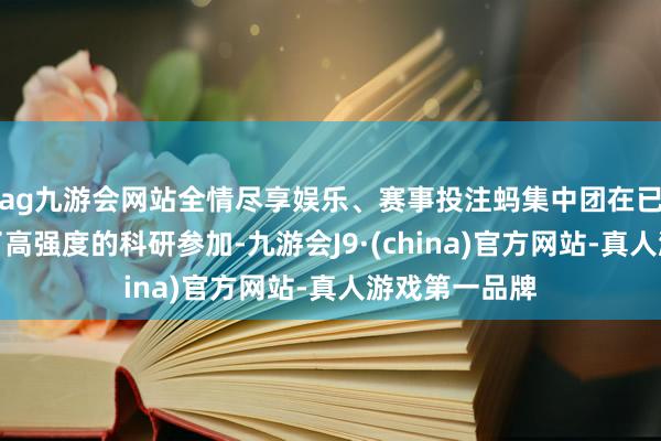 ag九游会网站全情尽享娱乐、赛事投注蚂集中团在已往三年保抓了高强度的科研参加-九游会J9·(china)官方网站-真人游戏第一品牌