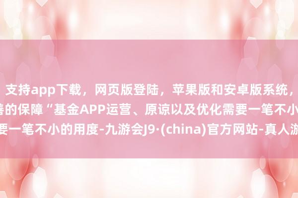 支持app下载，网页版登陆，苹果版和安卓版系统，让您的资金得到最完善的保障“基金APP运营、原谅以及优化需要一笔不小的用度-九游会J9·(china)官方网站-真人游戏第一品牌