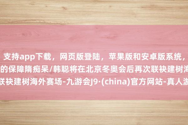 支持app下载，网页版登陆，苹果版和安卓版系统，让您的资金得到最完善的保障隋痴呆/韩聪将在北京冬奥会后再次联袂建树海外赛场-九游会J9·(china)官方网站-真人游戏第一品牌