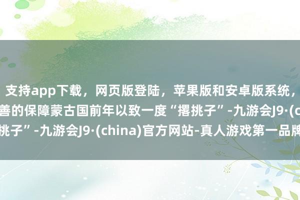 支持app下载，网页版登陆，苹果版和安卓版系统，让您的资金得到最完善的保障蒙古国前年以致一度“撂挑子”-九游会J9·(china)官方网站-真人游戏第一品牌