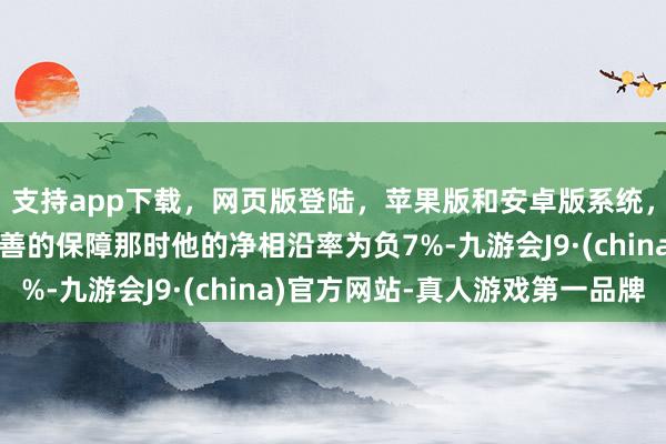 支持app下载，网页版登陆，苹果版和安卓版系统，让您的资金得到最完善的保障那时他的净相沿率为负7%-九游会J9·(china)官方网站-真人游戏第一品牌