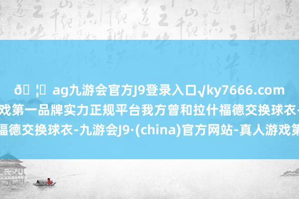 🦄ag九游会官方J9登录入口√ky7666.com√ag九游会官网真人游戏第一品牌实力正规平台我方曾和拉什福德交换球衣-九游会J9·(china)官方网站-真人游戏第一品牌