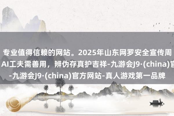 专业值得信赖的网站。2025年山东网罗安全宣传周｜鲁小安网安日志：AI工夫需善用，辨伪存真护吉祥-九游会J9·(china)官方网站-真人游戏第一品牌