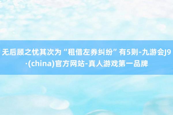 无后顾之忧其次为“租借左券纠纷”有5则-九游会J9·(china)官方网站-真人游戏第一品牌